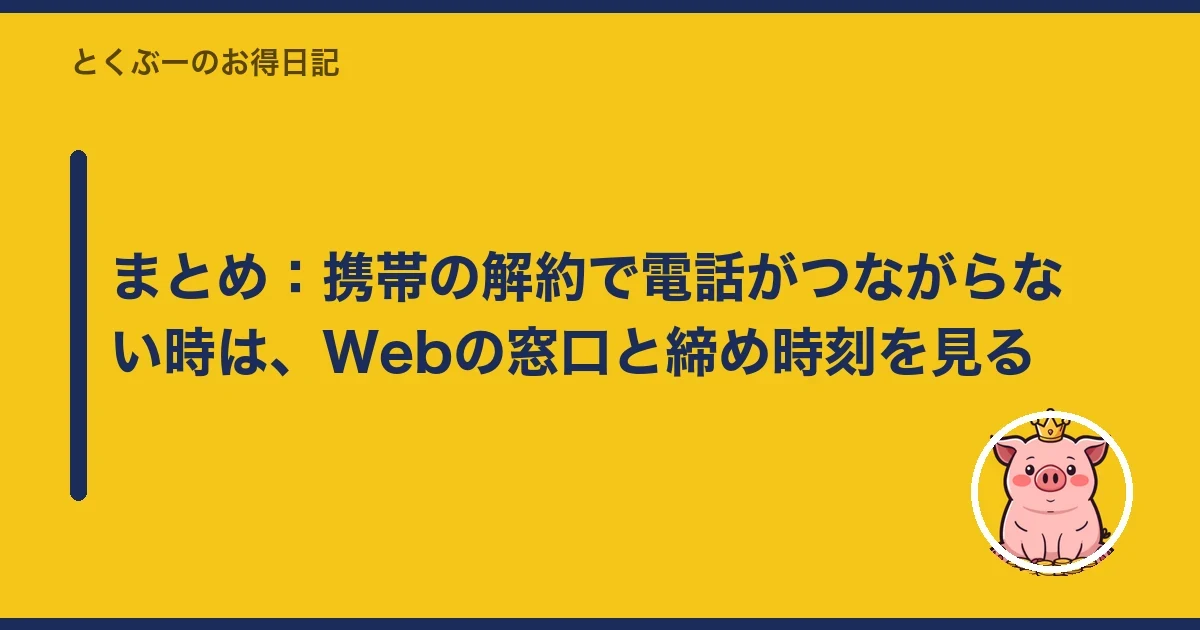 まとめ:携帯の解約で電話がつながらない時は、Webの窓口と締め時刻を見る|とくぶー