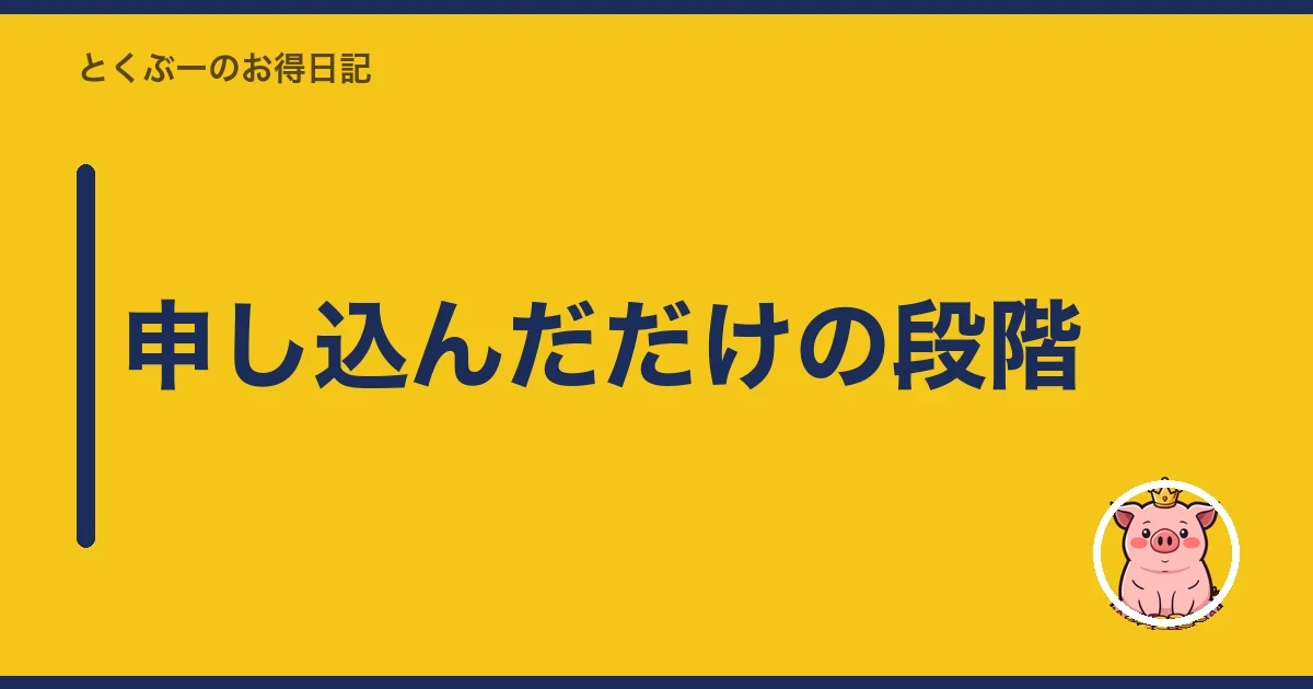 申し込んだだけの段階｜とくぶー