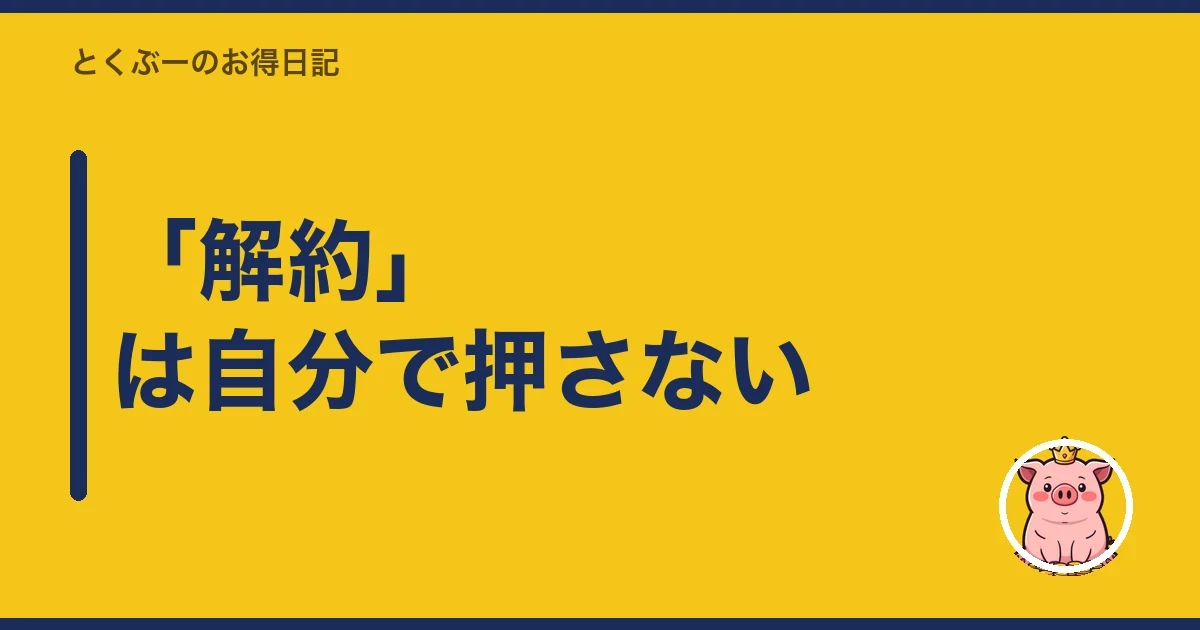 「解約」は自分で押さない｜とくぶー