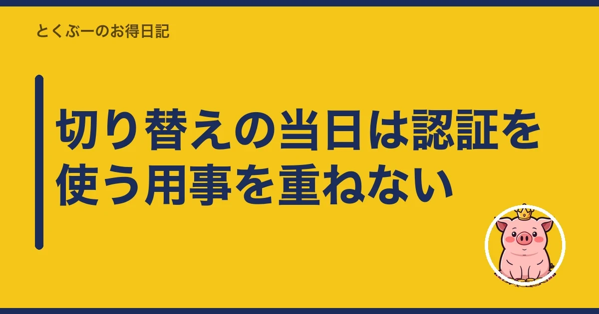 切り替えの当日は認証を使う用事を重ねない｜とくぶー
