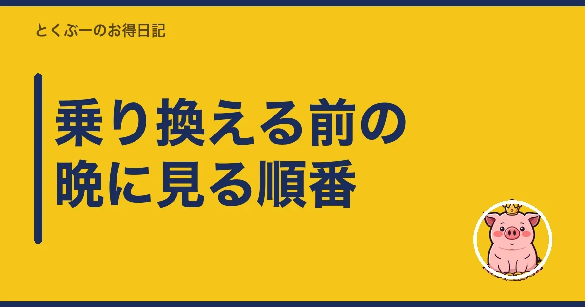 乗り換える前の晩に見る順番｜とくぶー