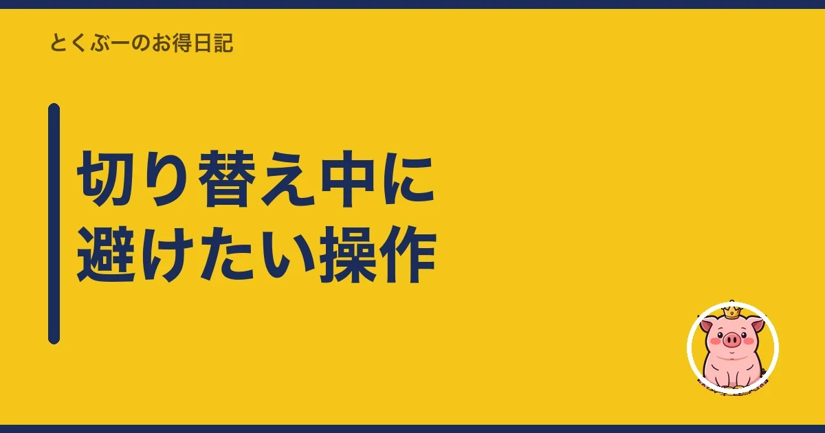 切り替え中に避けたい操作｜とくぶー