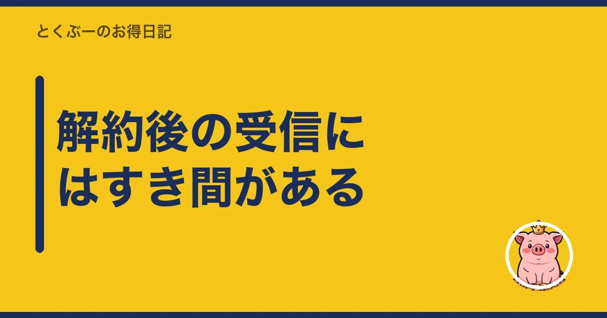 解約後の受信にはすき間がある｜とくぶー